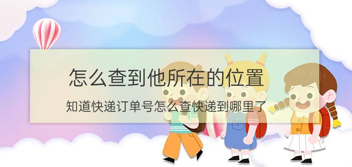 怎么查到他所在的位置 知道快递订单号怎么查快递到哪里了？